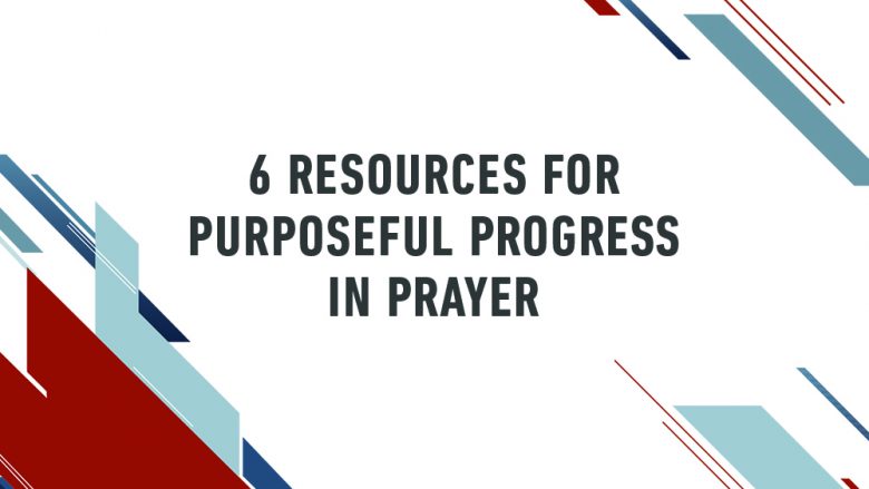 6 Resources for Purposeful Progress in Prayer